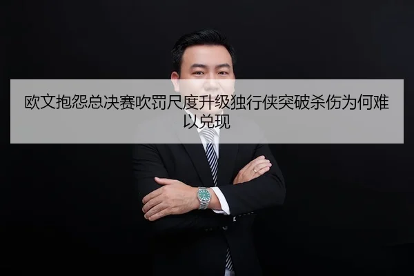 欧文抱怨总决赛吹罚尺度升级独行侠突破杀伤为何难以兑现