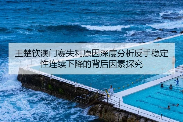 王楚钦澳门赛失利原因深度分析反手稳定性连续下降的背后因素探究