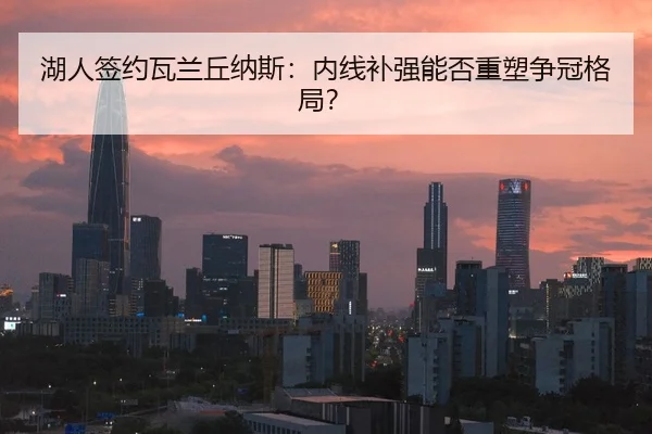 湖人签约瓦兰丘纳斯：内线补强能否重塑争冠格局？