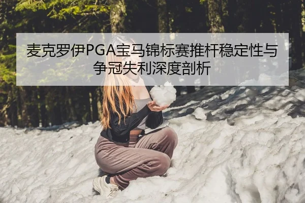 麦克罗伊PGA宝马锦标赛推杆稳定性与争冠失利深度剖析