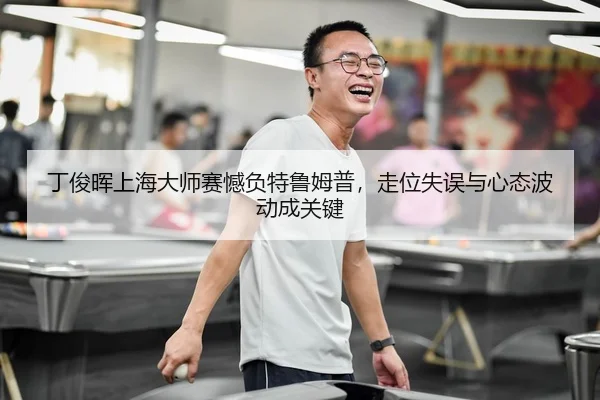 丁俊晖上海大师赛憾负特鲁姆普，走位失误与心态波动成关键