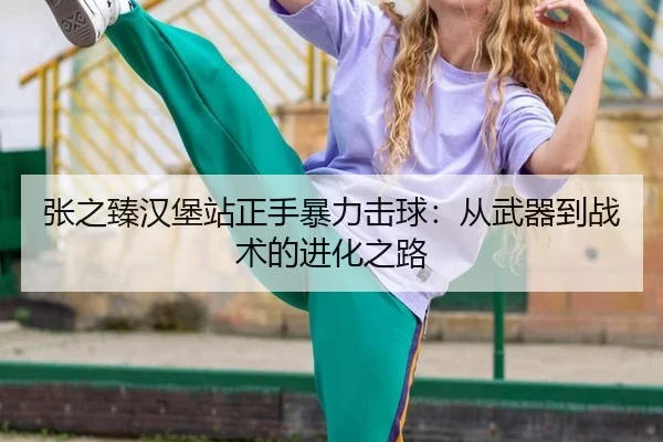 张之臻汉堡站正手暴力击球：从武器到战术的进化之路