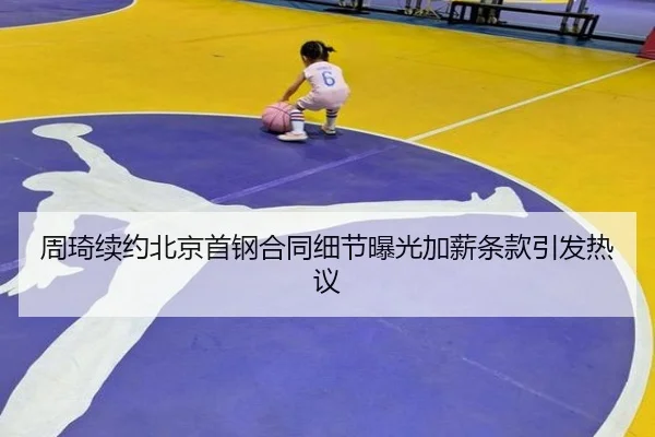 周琦续约北京首钢合同细节曝光加薪条款引发热议