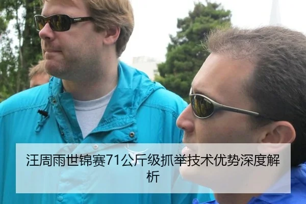 汪周雨世锦赛71公斤级抓举技术优势深度解析
