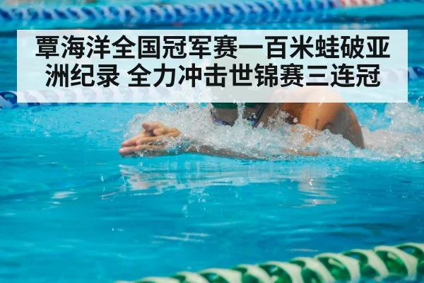 覃海洋全国冠军赛一百米蛙破亚洲纪录 全力冲击世锦赛三连冠