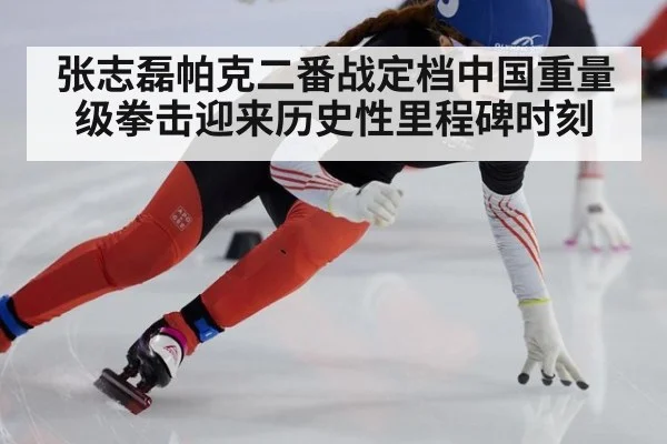张志磊帕克二番战定档中国重量级拳击迎来历史性里程碑时刻