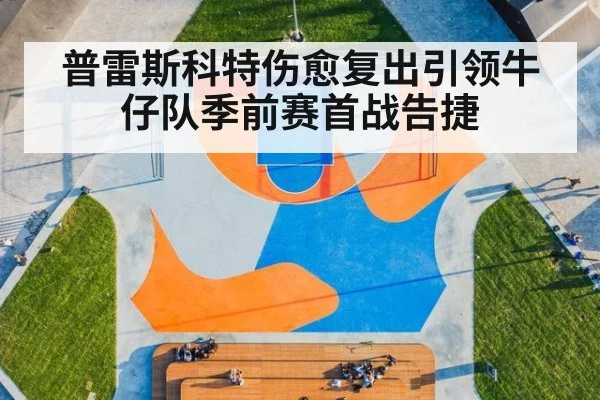 普雷斯科特伤愈复出引领牛仔队季前赛首战告捷