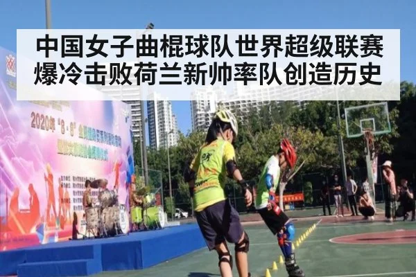 中国女子曲棍球队世界超级联赛爆冷击败荷兰新帅率队创造历史