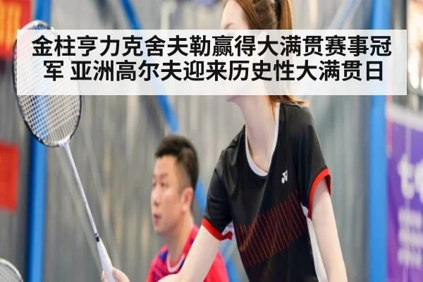 金柱亨力克舍夫勒赢得大满贯赛事冠军 亚洲高尔夫迎来历史性大满贯日
