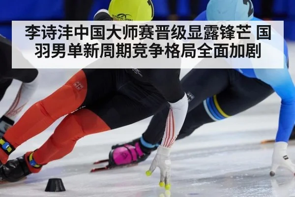 李诗沣中国大师赛晋级显露锋芒 国羽男单新周期竞争格局全面加剧