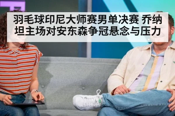 羽毛球印尼大师赛男单决赛 乔纳坦主场对安东森争冠悬念与压力